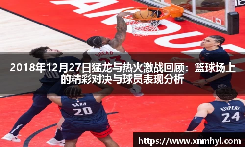 2018年12月27日猛龙与热火激战回顾：篮球场上的精彩对决与球员表现分析