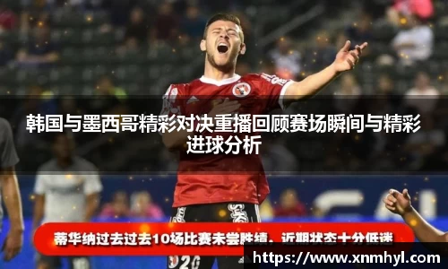 韩国与墨西哥精彩对决重播回顾赛场瞬间与精彩进球分析