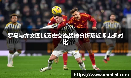 罗马与尤文图斯历史交锋战绩分析及近期表现对比
