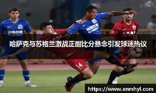 哈萨克与苏格兰激战正酣比分悬念引发球迷热议