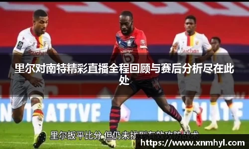 里尔对南特精彩直播全程回顾与赛后分析尽在此处