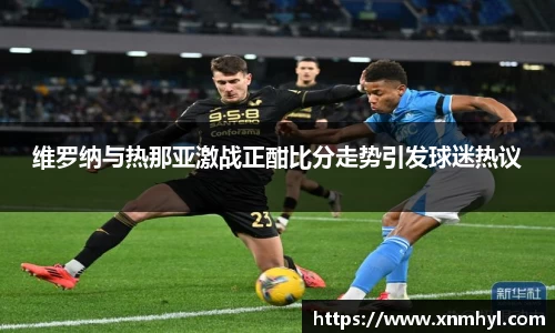 维罗纳与热那亚激战正酣比分走势引发球迷热议