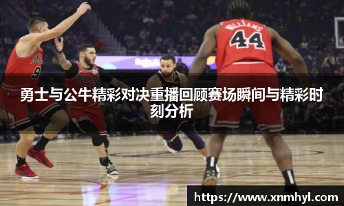 勇士与公牛精彩对决重播回顾赛场瞬间与精彩时刻分析