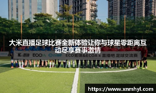 大米直播足球比赛全新体验让你与球星零距离互动尽享赛事激情