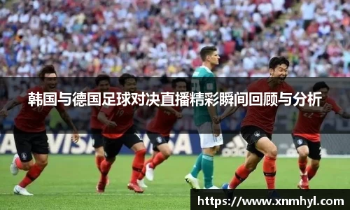 韩国与德国足球对决直播精彩瞬间回顾与分析