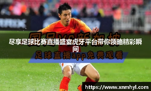 尽享足球比赛直播盛宴虎牙平台带你领略精彩瞬间