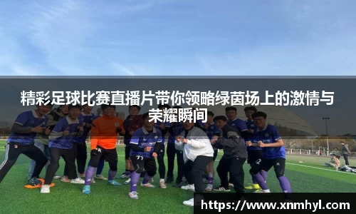 精彩足球比赛直播片带你领略绿茵场上的激情与荣耀瞬间
