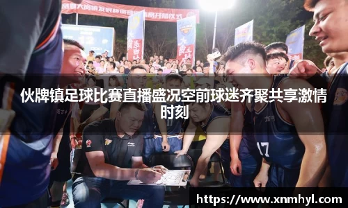 伙牌镇足球比赛直播盛况空前球迷齐聚共享激情时刻
