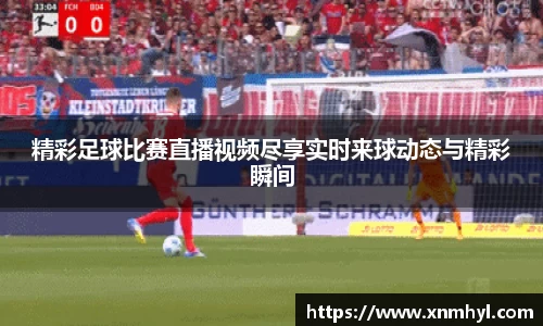 精彩足球比赛直播视频尽享实时来球动态与精彩瞬间