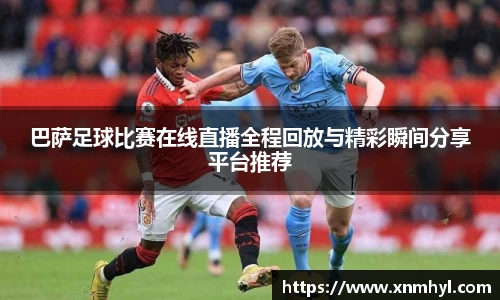 巴萨足球比赛在线直播全程回放与精彩瞬间分享平台推荐