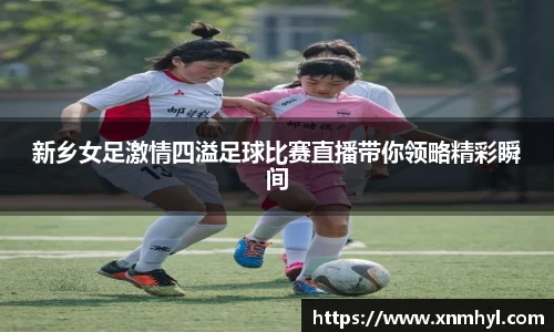 新乡女足激情四溢足球比赛直播带你领略精彩瞬间