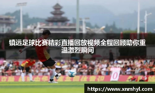 镇远足球比赛精彩直播回放视频全程回顾助你重温激烈瞬间