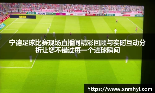 宁德足球比赛现场直播间精彩回顾与实时互动分析让您不错过每一个进球瞬间