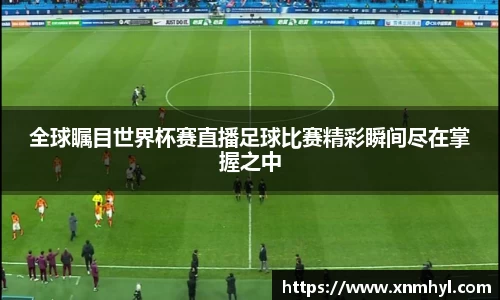 全球瞩目世界杯赛直播足球比赛精彩瞬间尽在掌握之中