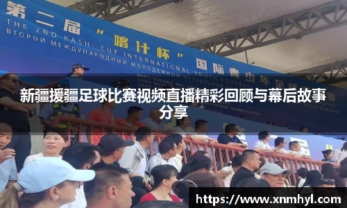 新疆援疆足球比赛视频直播精彩回顾与幕后故事分享