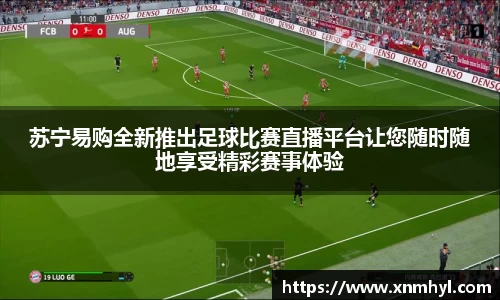 苏宁易购全新推出足球比赛直播平台让您随时随地享受精彩赛事体验