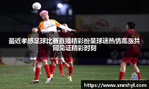 最近孝感足球比赛直播精彩纷呈球迷热情高涨共同见证精彩时刻