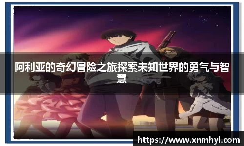 阿利亚的奇幻冒险之旅探索未知世界的勇气与智慧