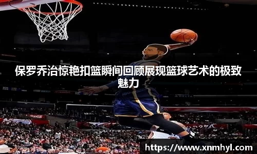 保罗乔治惊艳扣篮瞬间回顾展现篮球艺术的极致魅力
