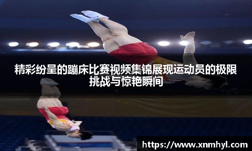 精彩纷呈的蹦床比赛视频集锦展现运动员的极限挑战与惊艳瞬间