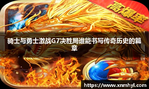 骑士与勇士激战G7决胜局谁能书写传奇历史的篇章