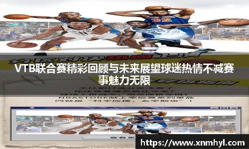VTB联合赛精彩回顾与未来展望球迷热情不减赛事魅力无限