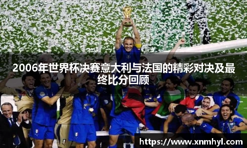 2006年世界杯决赛意大利与法国的精彩对决及最终比分回顾