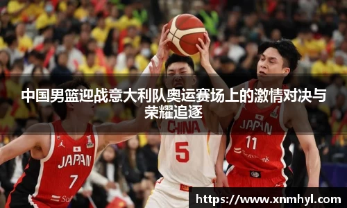 中国男篮迎战意大利队奥运赛场上的激情对决与荣耀追逐