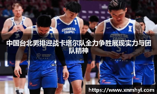 中国台北男排迎战卡塔尔队全力争胜展现实力与团队精神