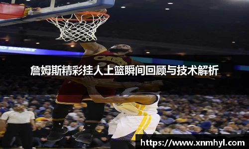 詹姆斯精彩挂人上篮瞬间回顾与技术解析