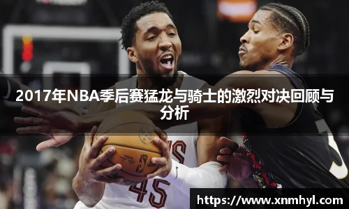 2017年NBA季后赛猛龙与骑士的激烈对决回顾与分析
