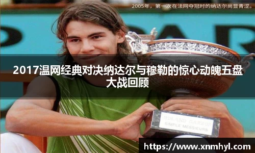 2017温网经典对决纳达尔与穆勒的惊心动魄五盘大战回顾