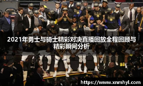 2021年勇士与骑士精彩对决直播回放全程回顾与精彩瞬间分析