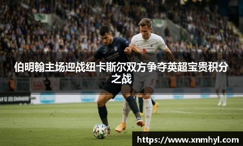 伯明翰主场迎战纽卡斯尔双方争夺英超宝贵积分之战