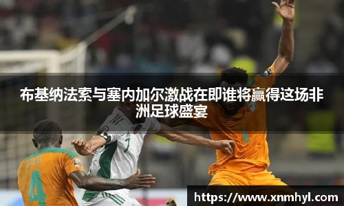 布基纳法索与塞内加尔激战在即谁将赢得这场非洲足球盛宴