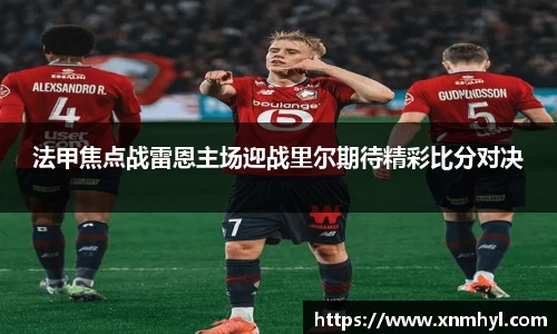 法甲焦点战雷恩主场迎战里尔期待精彩比分对决