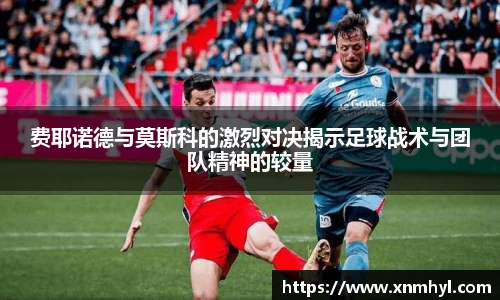 费耶诺德与莫斯科的激烈对决揭示足球战术与团队精神的较量