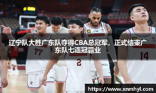 辽宁队大胜广东队夺得CBA总冠军，正式结束广东队七连冠霸业